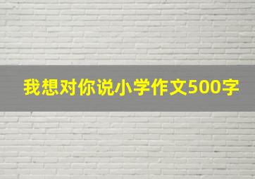 我想对你说小学作文500字