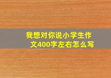 我想对你说小学生作文400字左右怎么写