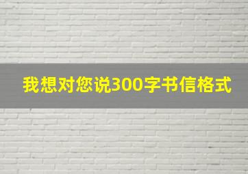 我想对您说300字书信格式