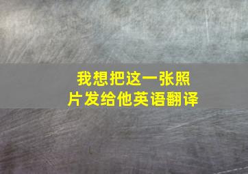 我想把这一张照片发给他英语翻译