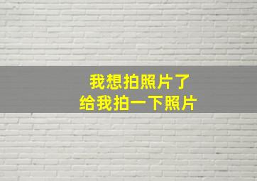 我想拍照片了给我拍一下照片