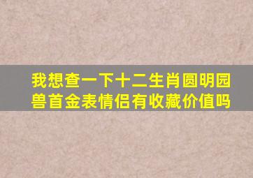 我想查一下十二生肖圆明园兽首金表情侣有收藏价值吗