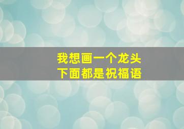 我想画一个龙头下面都是祝福语