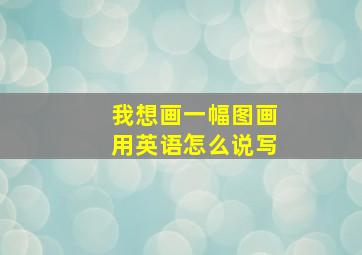 我想画一幅图画用英语怎么说写