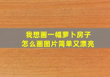 我想画一幅萝卜房子怎么画图片简单又漂亮