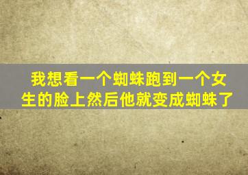 我想看一个蜘蛛跑到一个女生的脸上然后他就变成蜘蛛了