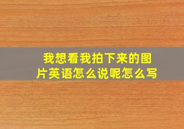 我想看我拍下来的图片英语怎么说呢怎么写