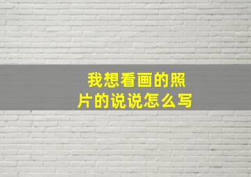 我想看画的照片的说说怎么写