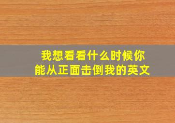 我想看看什么时候你能从正面击倒我的英文