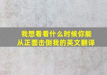 我想看看什么时候你能从正面击倒我的英文翻译