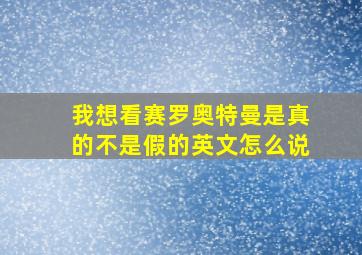 我想看赛罗奥特曼是真的不是假的英文怎么说