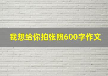 我想给你拍张照600字作文