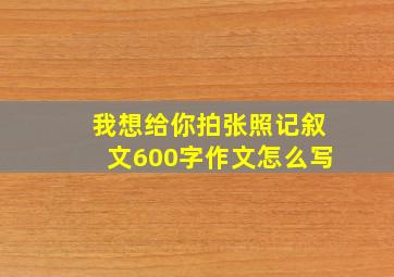 我想给你拍张照记叙文600字作文怎么写