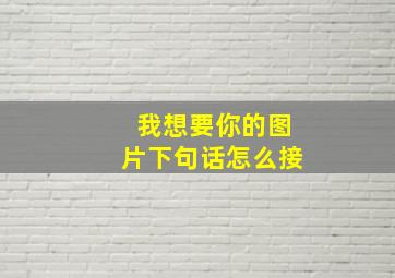 我想要你的图片下句话怎么接