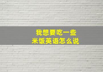 我想要吃一些米饭英语怎么说