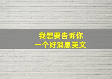 我想要告诉你一个好消息英文