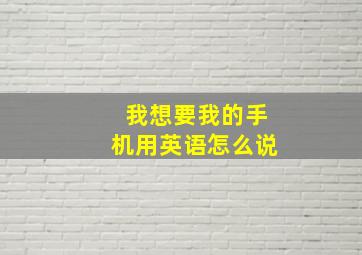 我想要我的手机用英语怎么说