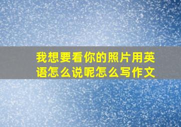 我想要看你的照片用英语怎么说呢怎么写作文