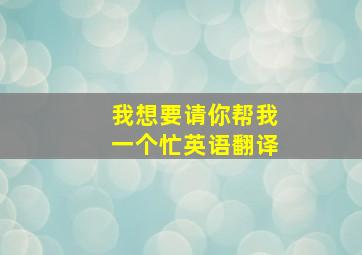 我想要请你帮我一个忙英语翻译