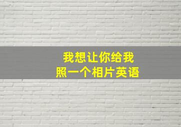 我想让你给我照一个相片英语