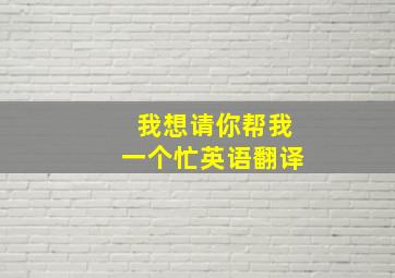 我想请你帮我一个忙英语翻译