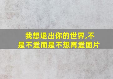 我想退出你的世界,不是不爱而是不想再爱图片