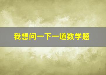 我想问一下一道数学题