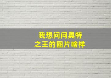 我想问问奥特之王的图片啥样