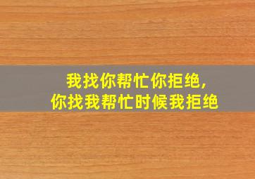 我找你帮忙你拒绝,你找我帮忙时候我拒绝