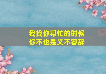 我找你帮忙的时候你不也是义不容辞