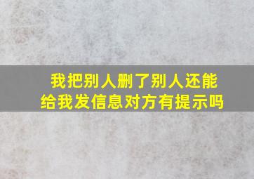 我把别人删了别人还能给我发信息对方有提示吗