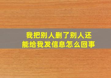 我把别人删了别人还能给我发信息怎么回事