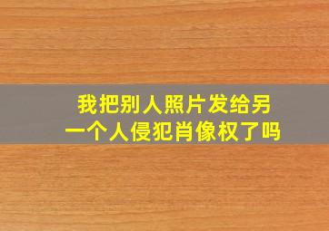 我把别人照片发给另一个人侵犯肖像权了吗