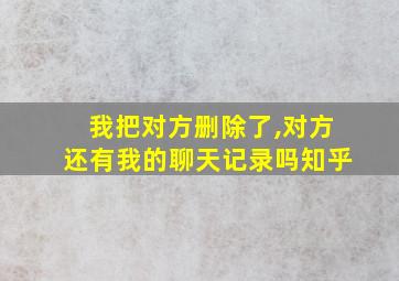 我把对方删除了,对方还有我的聊天记录吗知乎