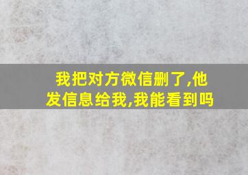 我把对方微信删了,他发信息给我,我能看到吗