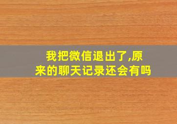 我把微信退出了,原来的聊天记录还会有吗