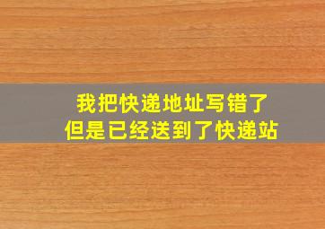 我把快递地址写错了但是已经送到了快递站