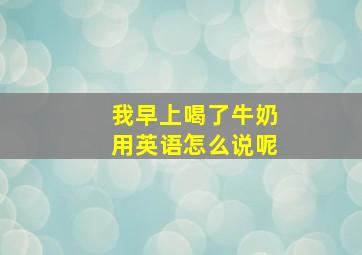 我早上喝了牛奶用英语怎么说呢