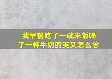 我早餐吃了一碗米饭喝了一杯牛奶的英文怎么念