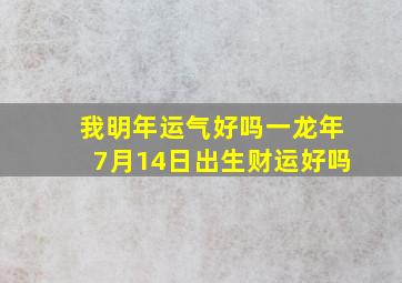 我明年运气好吗一龙年7月14日出生财运好吗