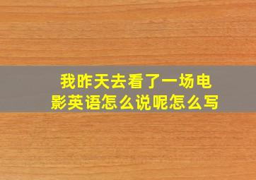 我昨天去看了一场电影英语怎么说呢怎么写