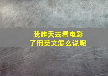 我昨天去看电影了用英文怎么说呢