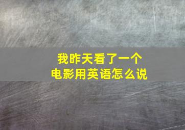 我昨天看了一个电影用英语怎么说