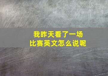 我昨天看了一场比赛英文怎么说呢