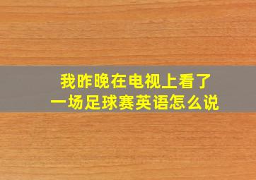 我昨晚在电视上看了一场足球赛英语怎么说