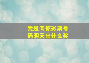 我是问你彩票号码明天出什么奖