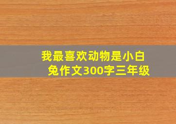 我最喜欢动物是小白兔作文300字三年级