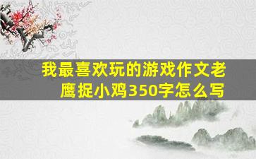 我最喜欢玩的游戏作文老鹰捉小鸡350字怎么写