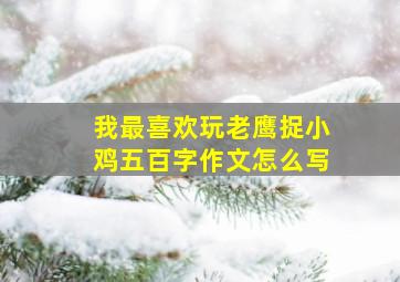 我最喜欢玩老鹰捉小鸡五百字作文怎么写