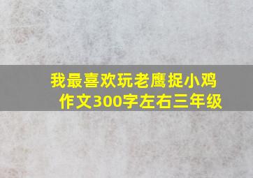 我最喜欢玩老鹰捉小鸡作文300字左右三年级